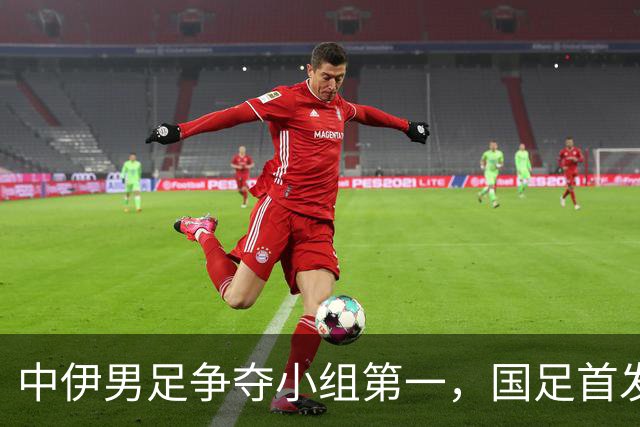 中伊男足争夺小组第一，国足首发阵容前瞻：蒯纪闻有望替换毛伟杰，彭啸或将顶替刘浩帆