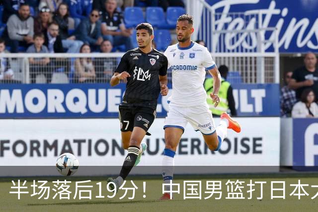 半场落后19分！中国男篮打日本太被动，老问题全暴露，郭士强拿啥翻盘？