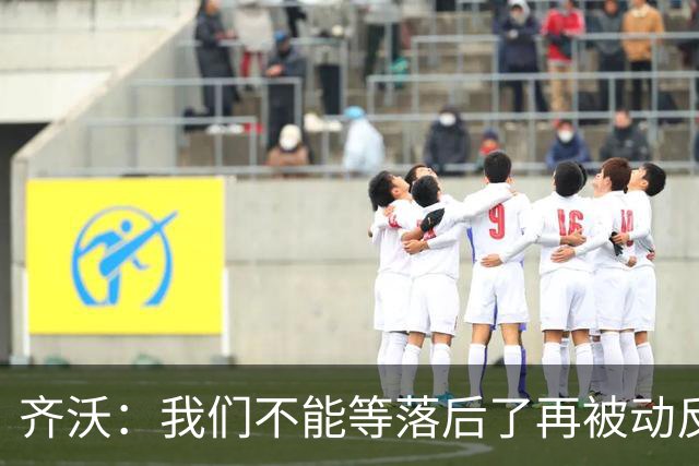 齐沃：我们不能等落后了再被动反应，必须从比赛一开始就主动出击